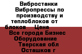 Вибростанки, Вибропрессы по производству и теплоблоков от 1000 блоков. › Цена ­ 550 000 - Все города Бизнес » Оборудование   . Тверская обл.,Осташков г.